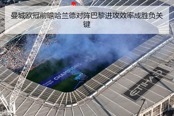 曼城欧冠前瞻哈兰德对阵巴黎进攻效率成胜负关键